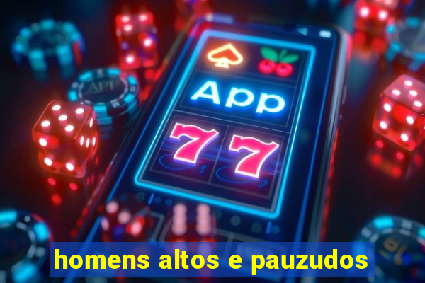 homens altos e pauzudos